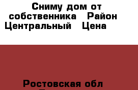 Сниму дом от собственника › Район ­ Центральный › Цена ­ 10 000 - Ростовская обл., Таганрог г. Недвижимость » Квартиры сниму   